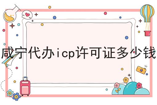 咸宁代办icp许可证多少钱技巧汇总