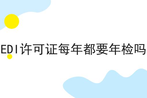 关于EDI许可证每年都要年检吗的事实和奥秘