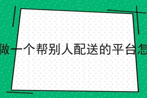 我想做一个帮别人配送的平台怎么做