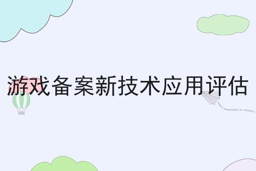 游戏备案新技术应用评估 游戏备案新技术应用评估