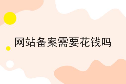 网站备案需要花钱吗 网站备案需要花钱吗