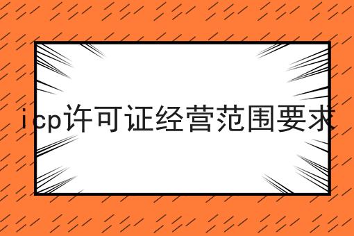 icp许可证经营范围要求 icp许可证经营范围要求