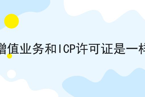 电信增值业务和ICP许可证是一样的吗