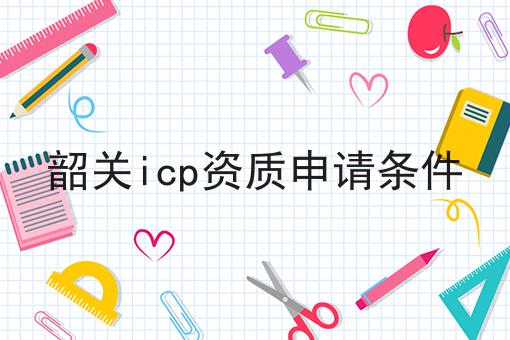 韶关icp资质申请条件 韶关icp资质申请条件