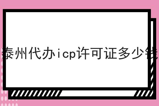 有哪些泰州代办icp许可证多少钱？这些项目不可错过！