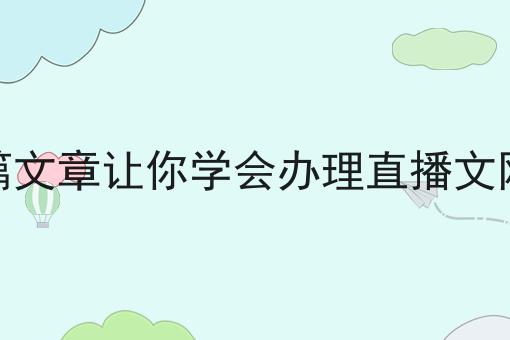 一篇文章让你学会办理直播文网文
