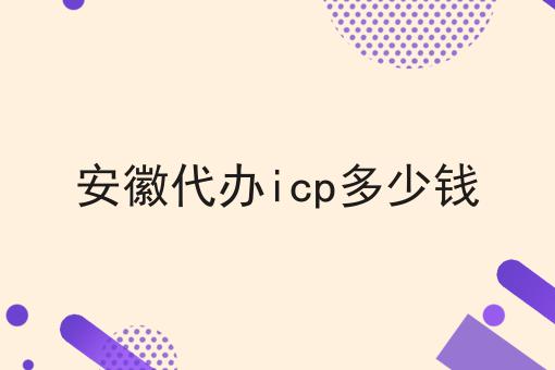 安徽代办icp多少钱 安徽代办icp多少钱