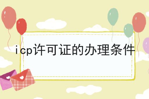 icp许可证的办理条件 icp许可证的办理条件