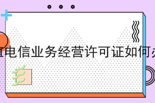 增值电信业务经营许可证如何办理