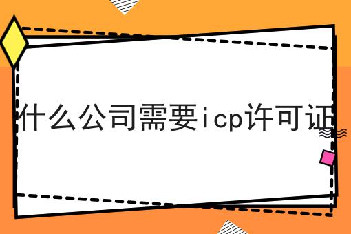 什么公司需要icp许可证，必不可少的因素有这些！
