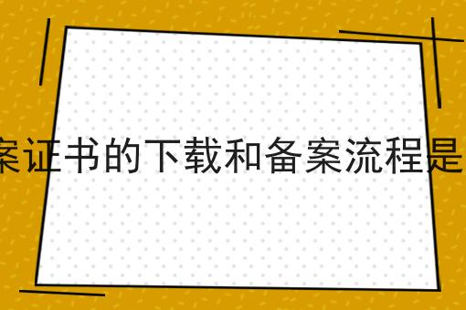 icp备案证书的下载和备案流程是怎样的成功的关键步骤不错过！