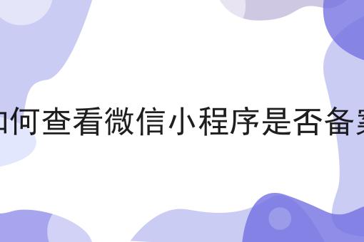 如何做一个如何查看微信小程序是否备案？教你三分钟搞定！