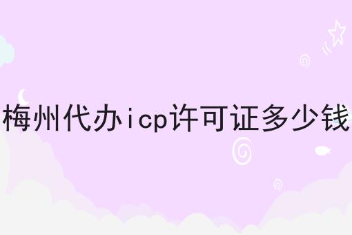 梅州代办icp许可证多少钱 梅州代办icp许可证多少钱