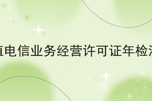 增值电信业务经营许可证年检流程，这些办法贼省事儿！