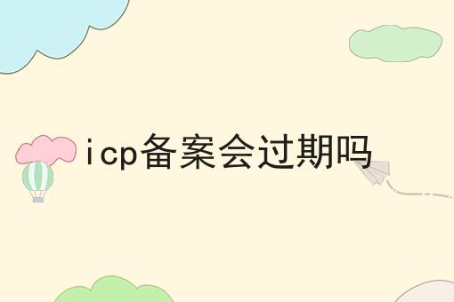 icp备案会过期吗怎么选？看哪些方面？