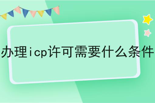 办理icp许可需要什么条件|这一篇就够了