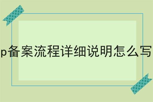 icp备案流程详细说明怎么写的 icp备案流程详细说明怎么写的