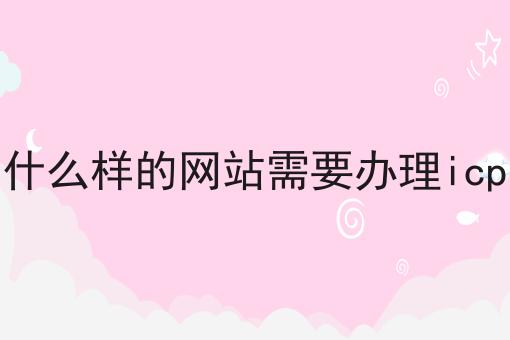 2023年什么样的网站需要办理icp指南