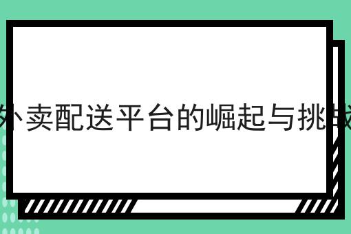 外卖配送平台的崛起与挑战如何选？马上告诉你！