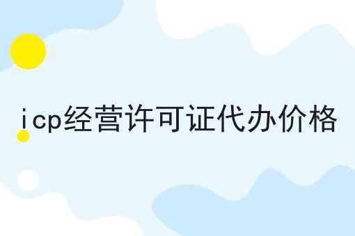 icp经营许可证代办价格，一对一为你解答！