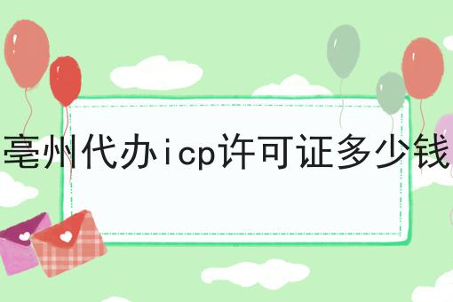 亳州代办icp许可证多少钱 亳州代办icp许可证多少钱