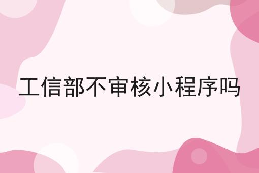 工信部不审核小程序吗 工信部不审核小程序吗