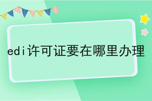 edi许可证要在哪里办理怎么做？这些技巧学起来！