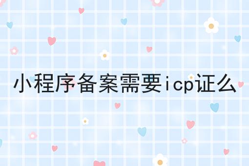小程序备案需要icp证么 小程序备案需要icp证么