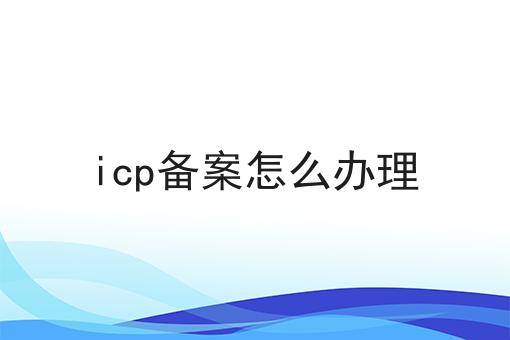 icp备案怎么办理，我来告诉你怎么做！