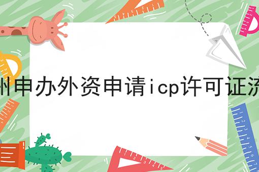 广州申办外资申请icp许可证流程 广州申办外资申请icp许可证流程