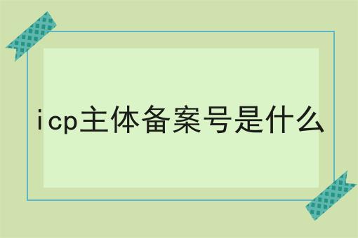 icp主体备案号是什么 icp主体备案号是什么