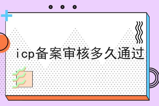 icp备案审核多久通过 icp备案审核多久通过