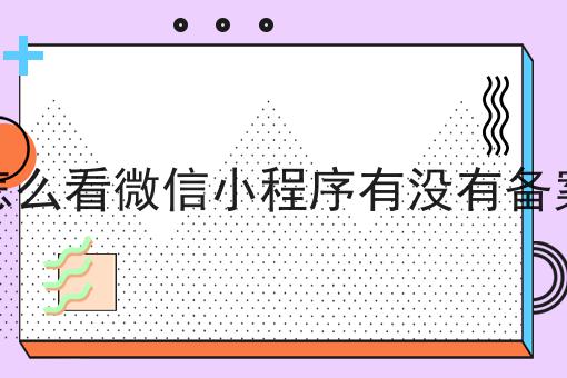 怎么看微信小程序有没有备案，速速来了解！