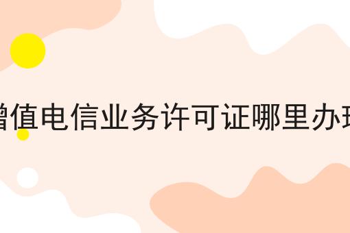 重磅秘笈——关于增值电信业务许可证哪里办理