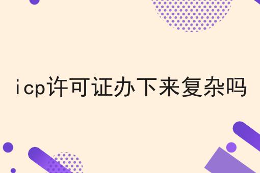 icp许可证办下来复杂吗，最后一种最省事