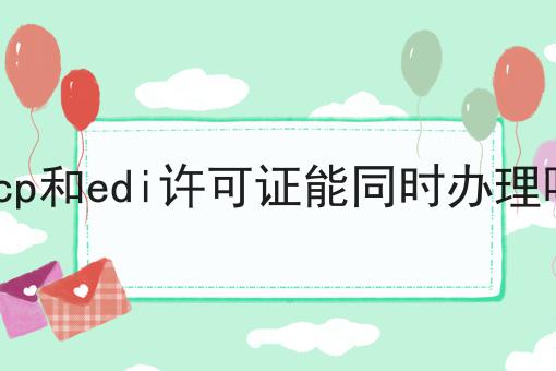 icp和edi许可证能同时办理吗 icp和edi许可证能同时办理吗
