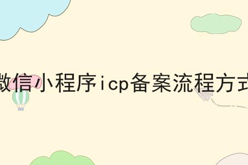 微信小程序icp备案流程方式，具体办理指南在这里！