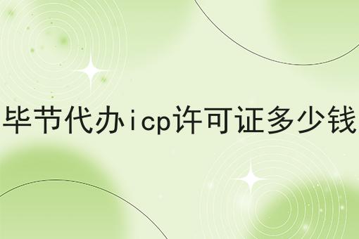 毕节代办icp许可证多少钱 毕节代办icp许可证多少钱