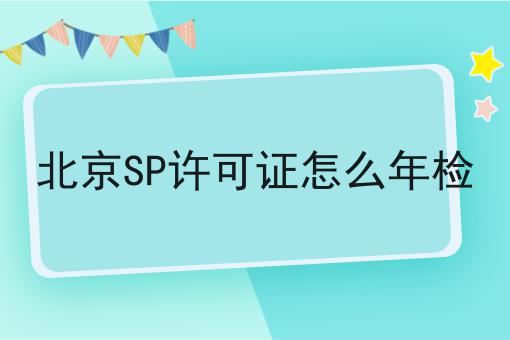 北京SP许可证怎么年检 北京SP许可证怎么年检