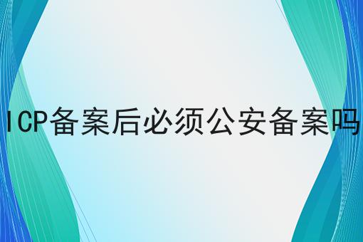 ICP备案后必须公安备案吗 ICP备案后必须公安备案吗