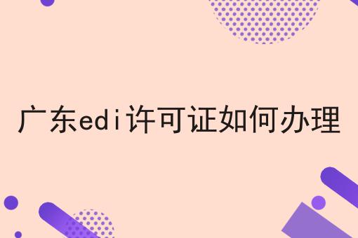 广东edi许可证如何办理 广东edi许可证如何办理