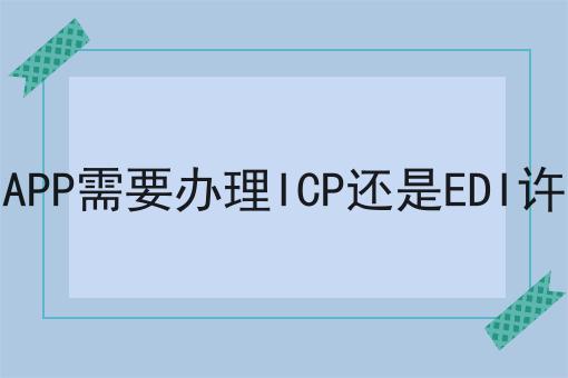 平台APP需要办理ICP还是EDI许可证，手把手教你！