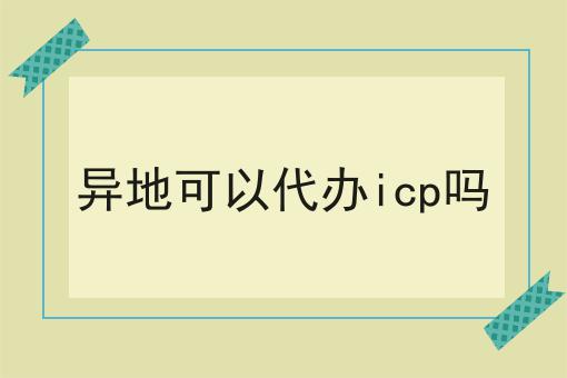 异地可以代办icp吗，流程以及如何操作