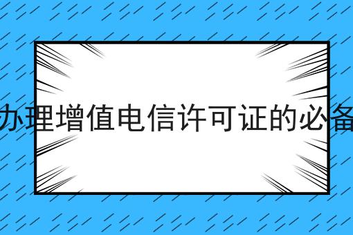 企业办理增值电信许可证的必备要求 企业办理增值电信许可证的必备要求