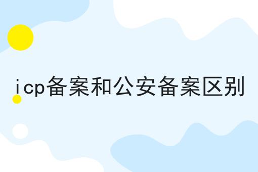 icp备案和公安备案区别，一篇就够了~