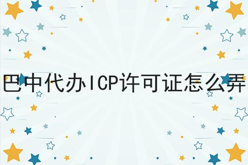 巴中代办ICP许可证怎么弄 巴中代办ICP许可证怎么弄