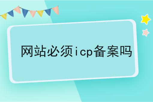 网站必须icp备案吗分享，你会感谢我！