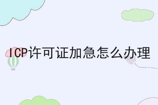 ICP许可证加急怎么办理，保证看完你就懂！