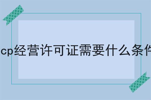 icp经营许可证需要什么条件，原来还可以这样！