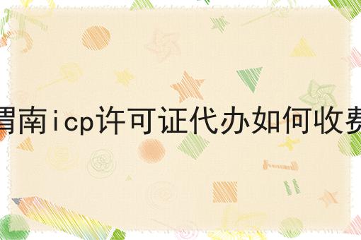 渭南icp许可证代办如何收费 渭南icp许可证代办如何收费